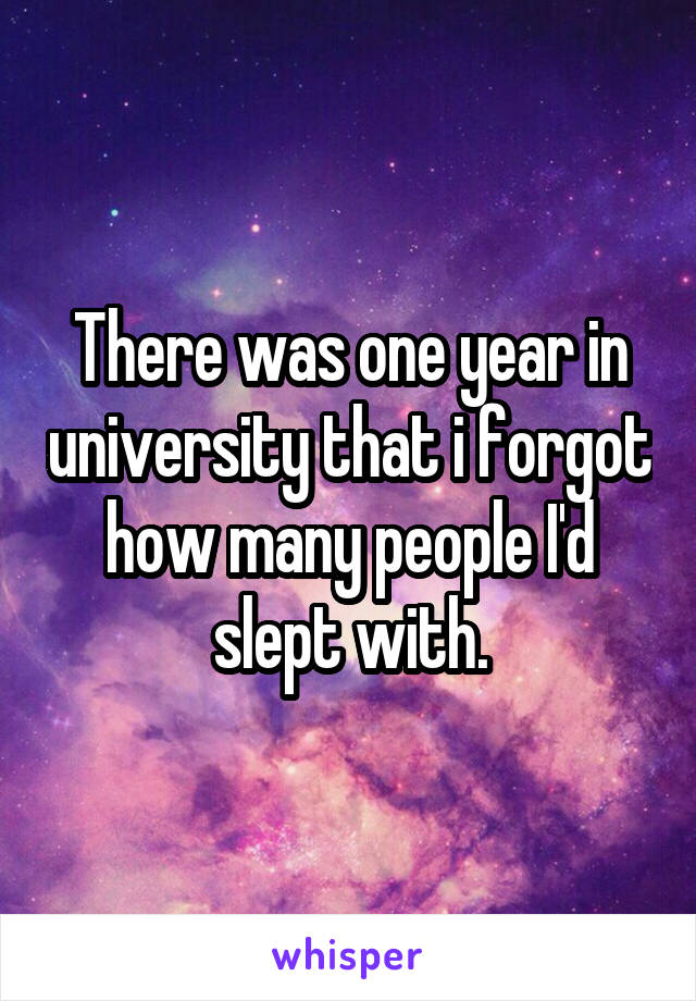 There was one year in university that i forgot how many people I'd slept with.