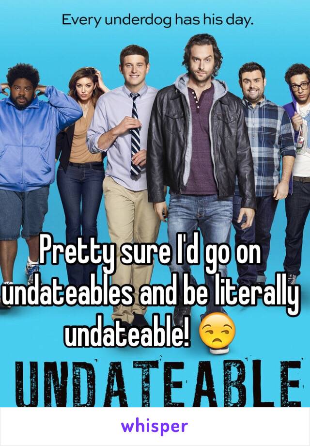 Pretty sure I'd go on undateables and be literally undateable! 😒