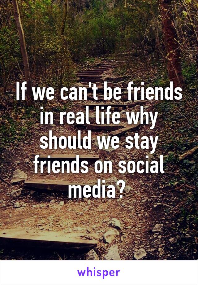 If we can't be friends in real life why should we stay friends on social media? 