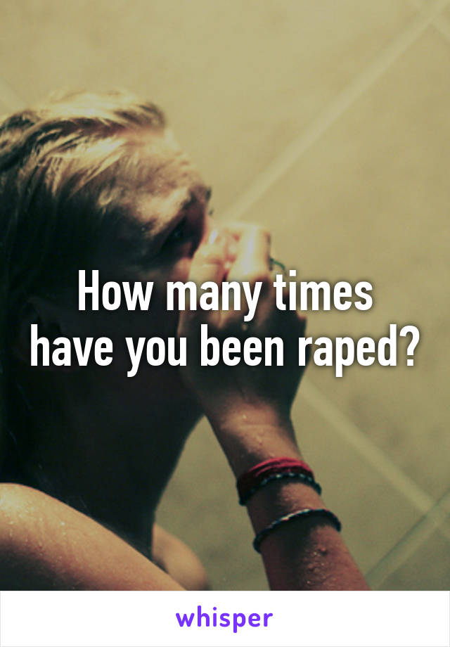 How many times have you been raped?