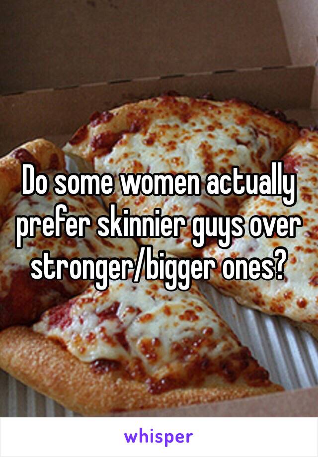 Do some women actually prefer skinnier guys over stronger/bigger ones?