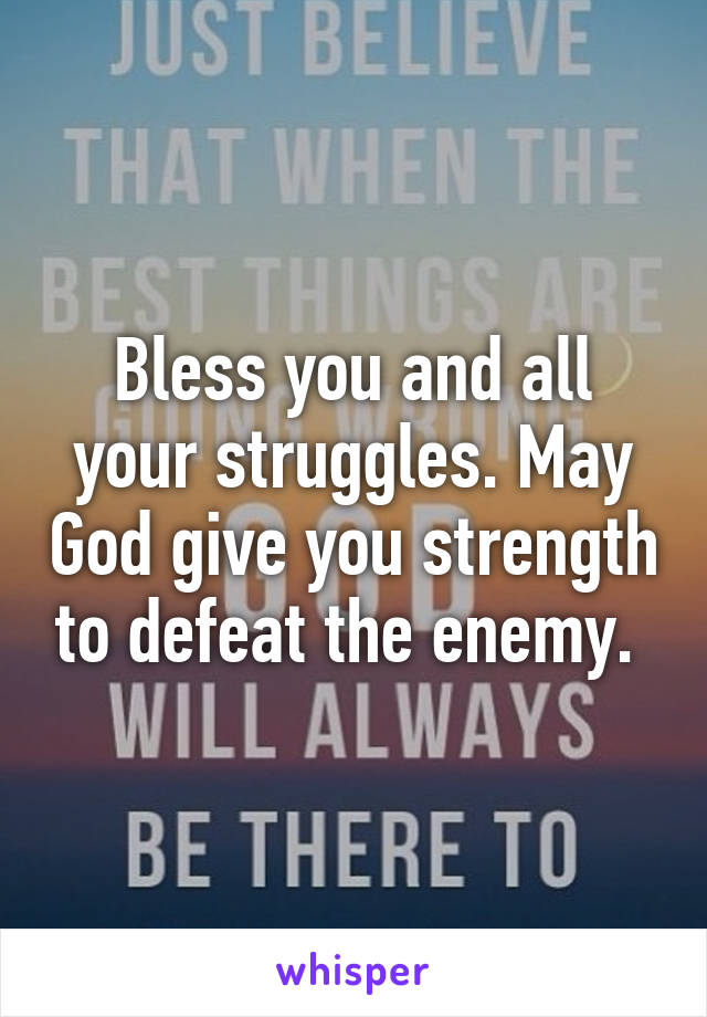 Bless you and all your struggles. May God give you strength to defeat the enemy. 