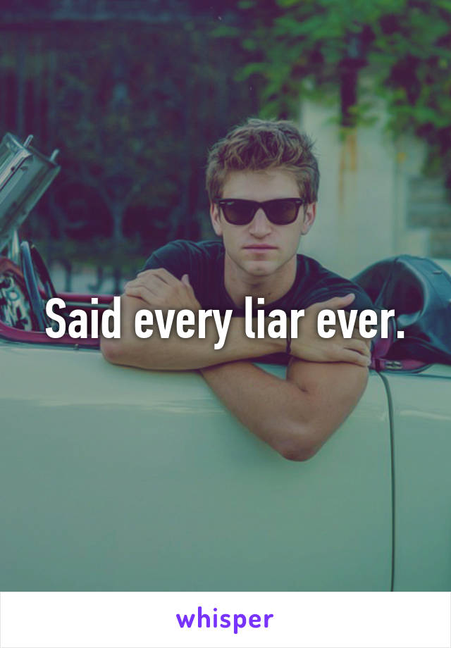 Said every liar ever.