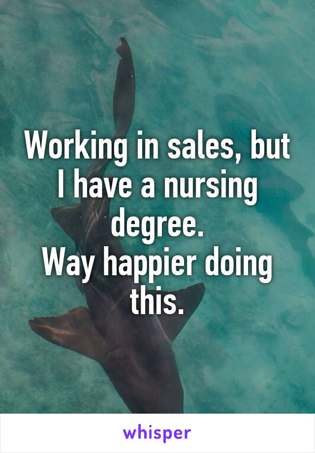 Working in sales, but I have a nursing degree.
Way happier doing this.