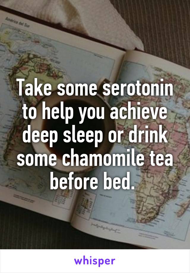 Take some serotonin to help you achieve deep sleep or drink some chamomile tea before bed. 