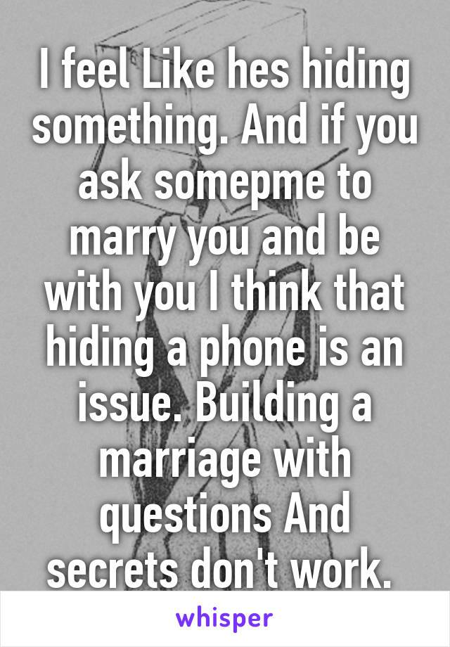 I feel Like hes hiding something. And if you ask somepme to marry you and be with you I think that hiding a phone is an issue. Building a marriage with questions And secrets don't work. 