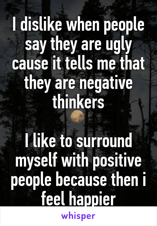 I dislike when people say they are ugly cause it tells me that they are negative thinkers

I like to surround myself with positive people because then i feel happier