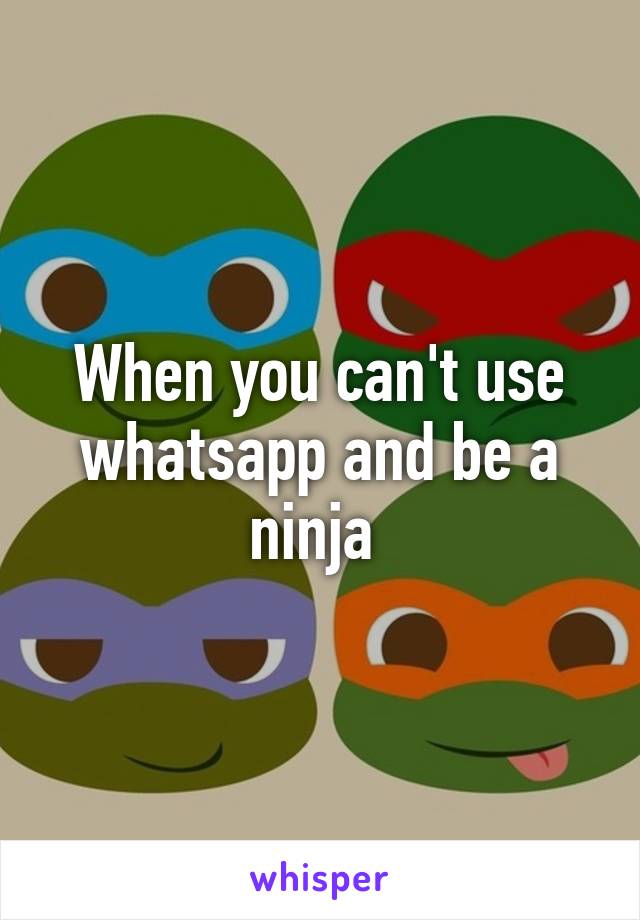 When you can't use whatsapp and be a ninja 