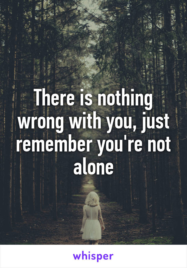 There is nothing wrong with you, just remember you're not alone