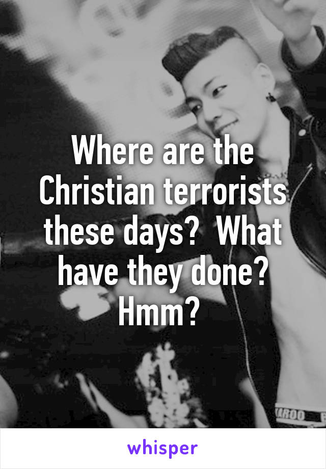 Where are the Christian terrorists these days?  What have they done? Hmm? 