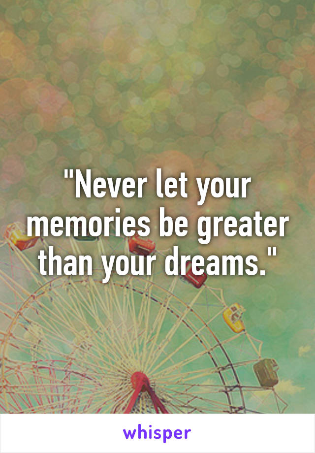 "Never let your memories be greater than your dreams."