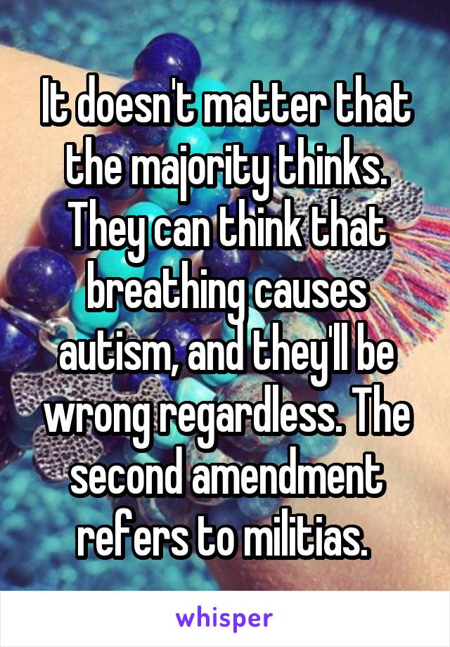 It doesn't matter that the majority thinks. They can think that breathing causes autism, and they'll be wrong regardless. The second amendment refers to militias. 