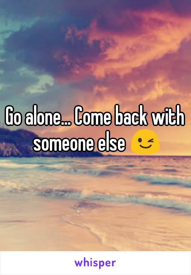 Go alone... Come back with someone else 😉