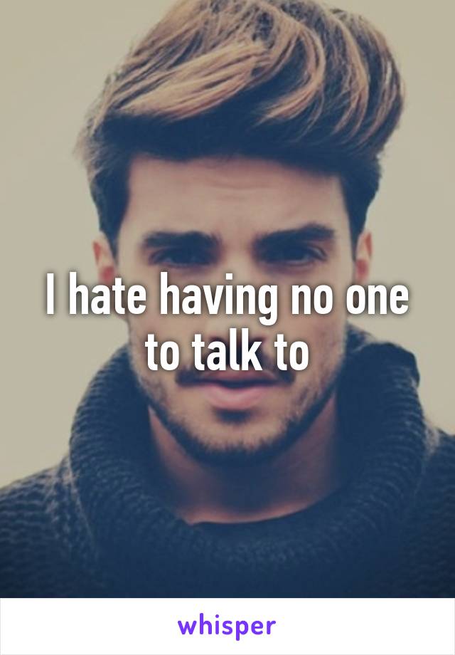 I hate having no one to talk to