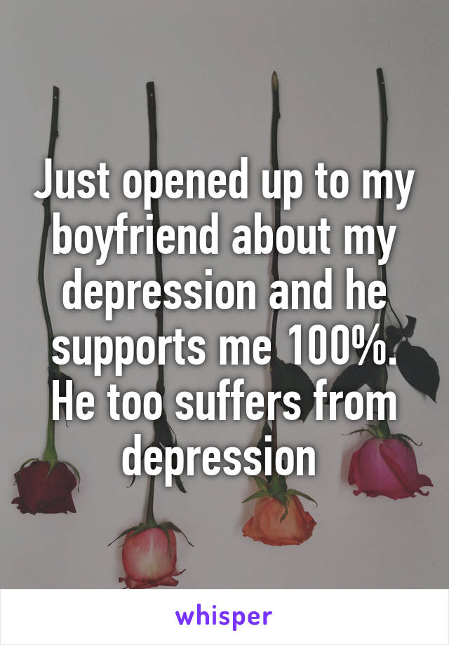 Just opened up to my boyfriend about my depression and he supports me 100%. He too suffers from depression 