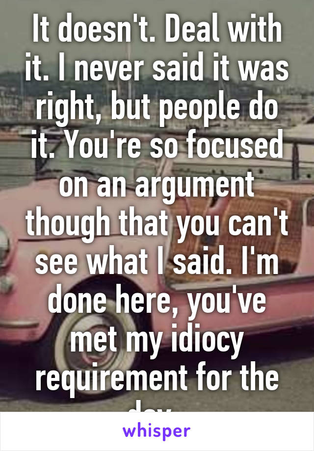 It doesn't. Deal with it. I never said it was right, but people do it. You're so focused on an argument though that you can't see what I said. I'm done here, you've met my idiocy requirement for the day. 