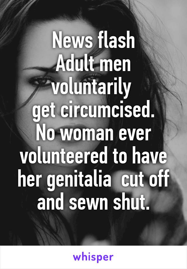 News flash
Adult men voluntarily 
get circumcised.
No woman ever volunteered to have her genitalia  cut off and sewn shut.
