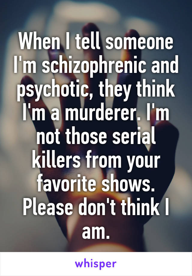 When I tell someone I'm schizophrenic and psychotic, they think I'm a murderer. I'm not those serial killers from your favorite shows. Please don't think I am.