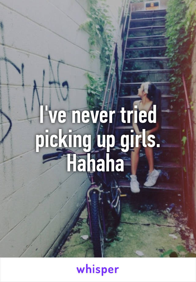 I've never tried picking up girls. Hahaha 