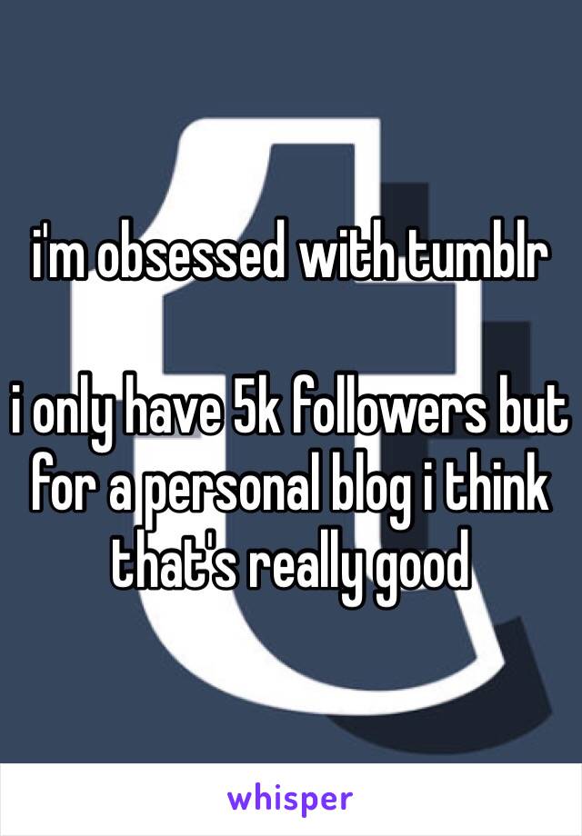 i'm obsessed with tumblr

i only have 5k followers but for a personal blog i think that's really good 