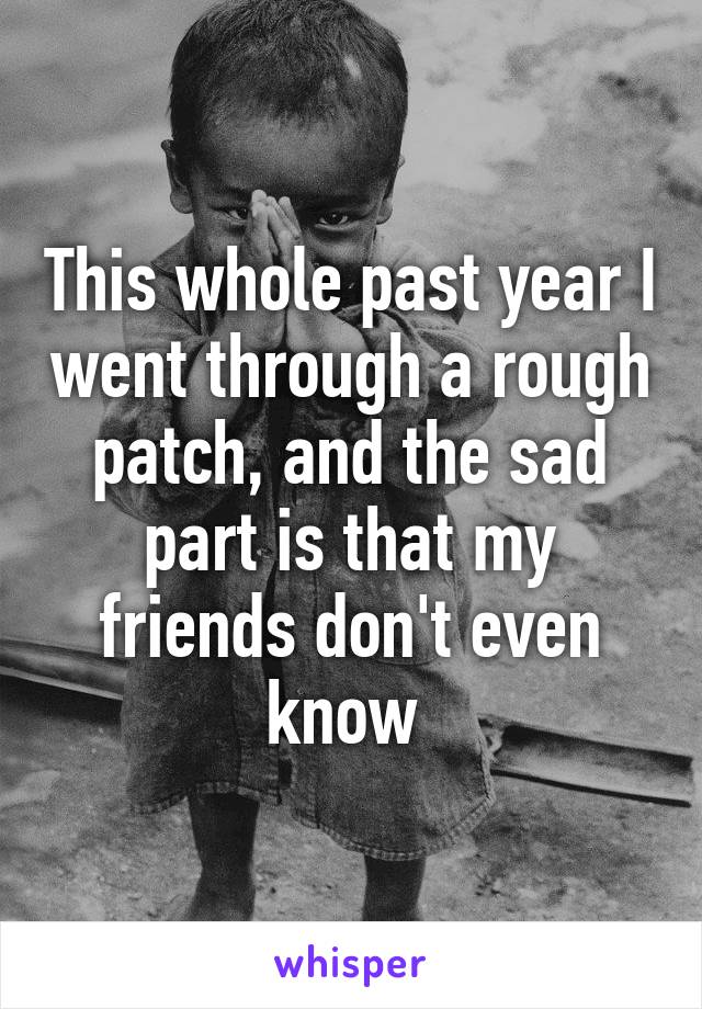 This whole past year I went through a rough patch, and the sad part is that my friends don't even know 