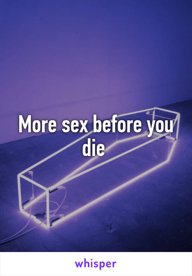 More sex before you die 