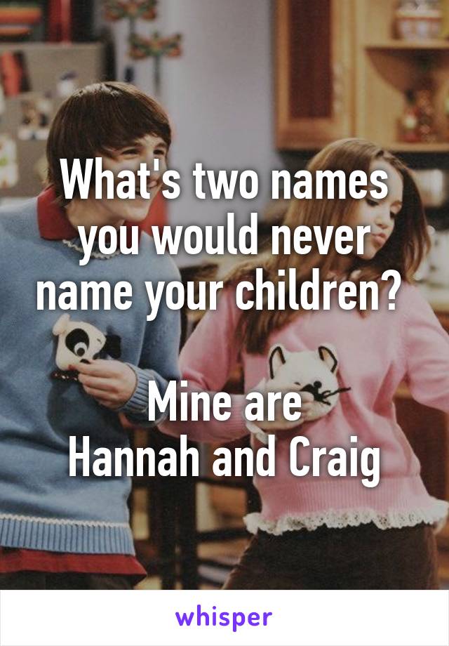 What's two names you would never name your children? 

Mine are
Hannah and Craig