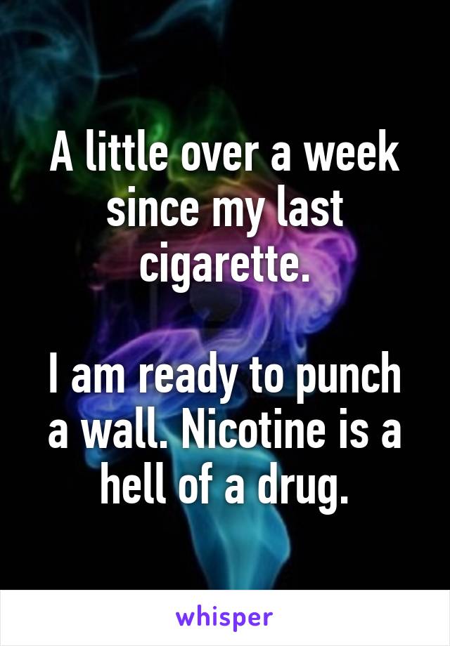 A little over a week since my last cigarette.

I am ready to punch a wall. Nicotine is a hell of a drug.