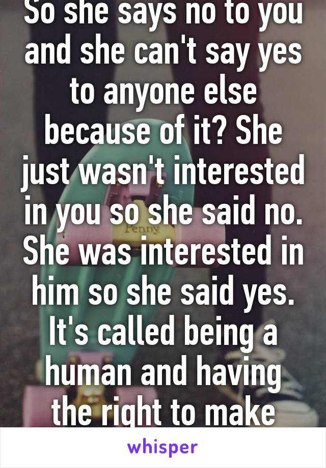 So she says no to you and she can't say yes to anyone else because of it? She just wasn't interested in you so she said no. She was interested in him so she said yes. It's called being a human and having the right to make your own choices 