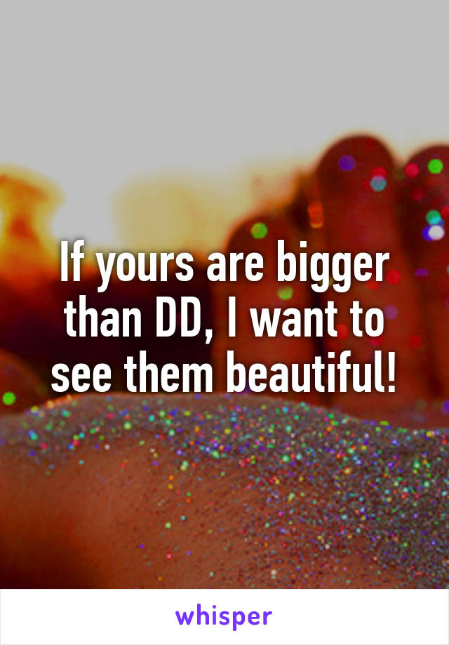 If yours are bigger than DD, I want to see them beautiful!