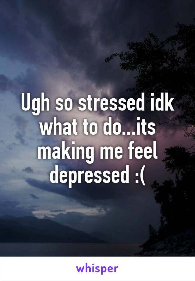 Ugh so stressed idk what to do...its making me feel depressed :(