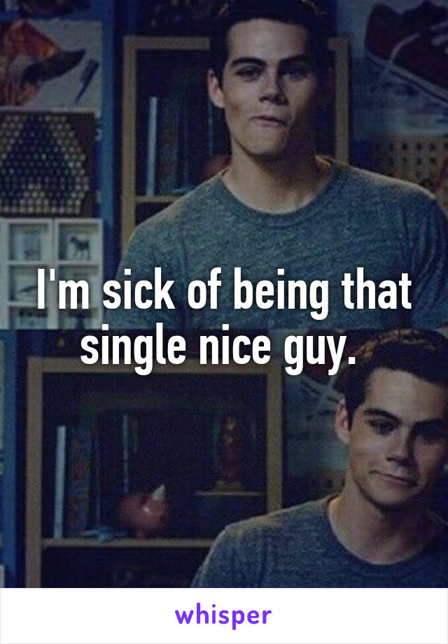 I'm sick of being that single nice guy. 