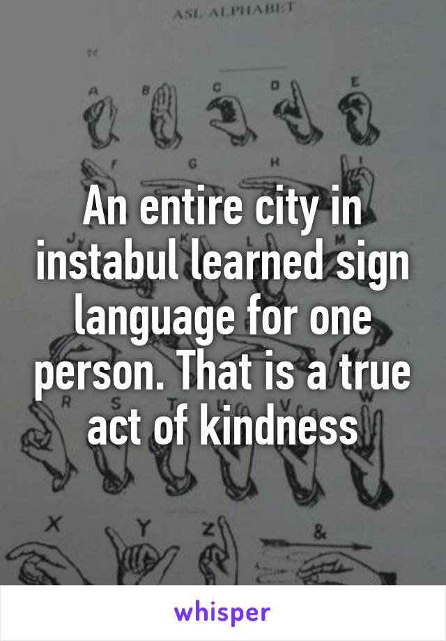 An entire city in instabul learned sign language for one person. That is a true act of kindness