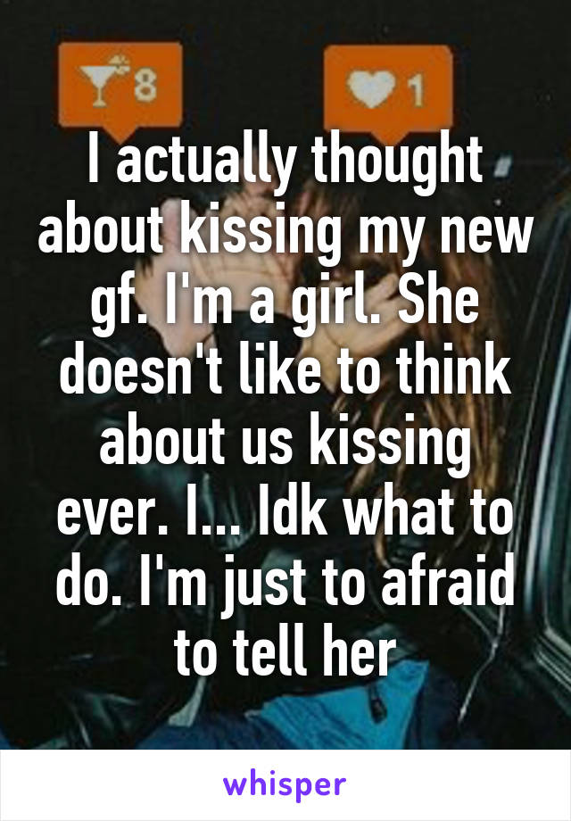 I actually thought about kissing my new gf. I'm a girl. She doesn't like to think about us kissing ever. I... Idk what to do. I'm just to afraid to tell her