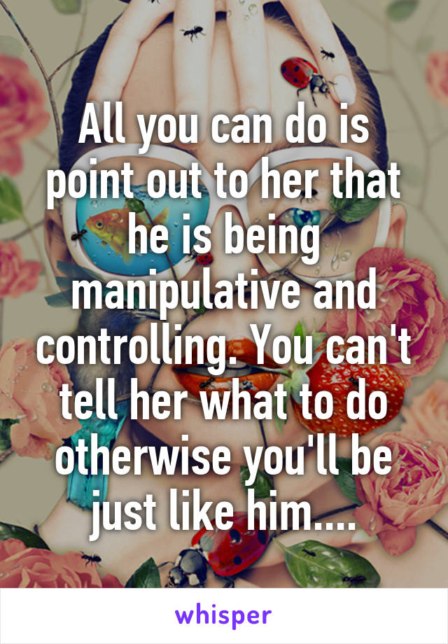 All you can do is point out to her that he is being manipulative and controlling. You can't tell her what to do otherwise you'll be just like him....