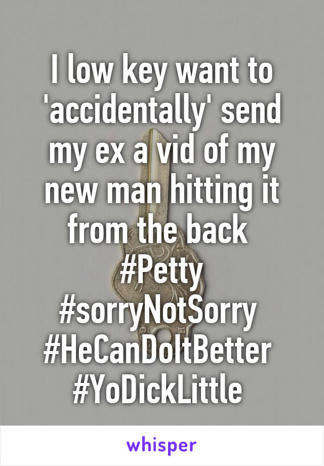 I low key want to 'accidentally' send my ex a vid of my new man hitting it from the back 
#Petty
#sorryNotSorry 
#HeCanDoItBetter 
#YoDickLittle 