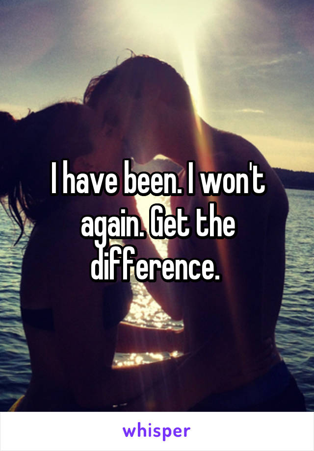 I have been. I won't again. Get the difference. 