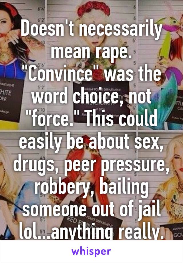 Doesn't necessarily mean rape. "Convince" was the word choice, not "force." This could easily be about sex, drugs, peer pressure, robbery, bailing someone out of jail lol...anything really.