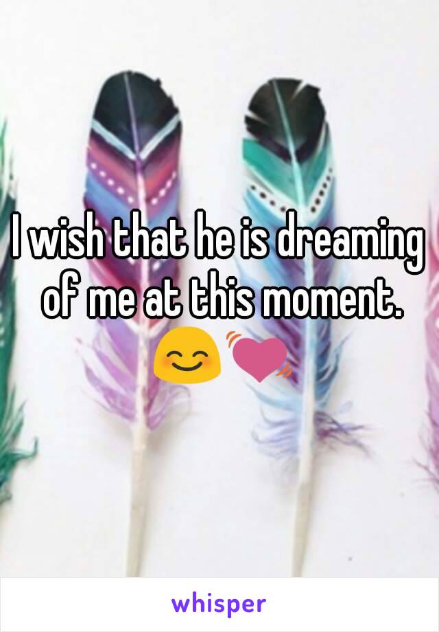 I wish that he is dreaming of me at this moment. 😊💓