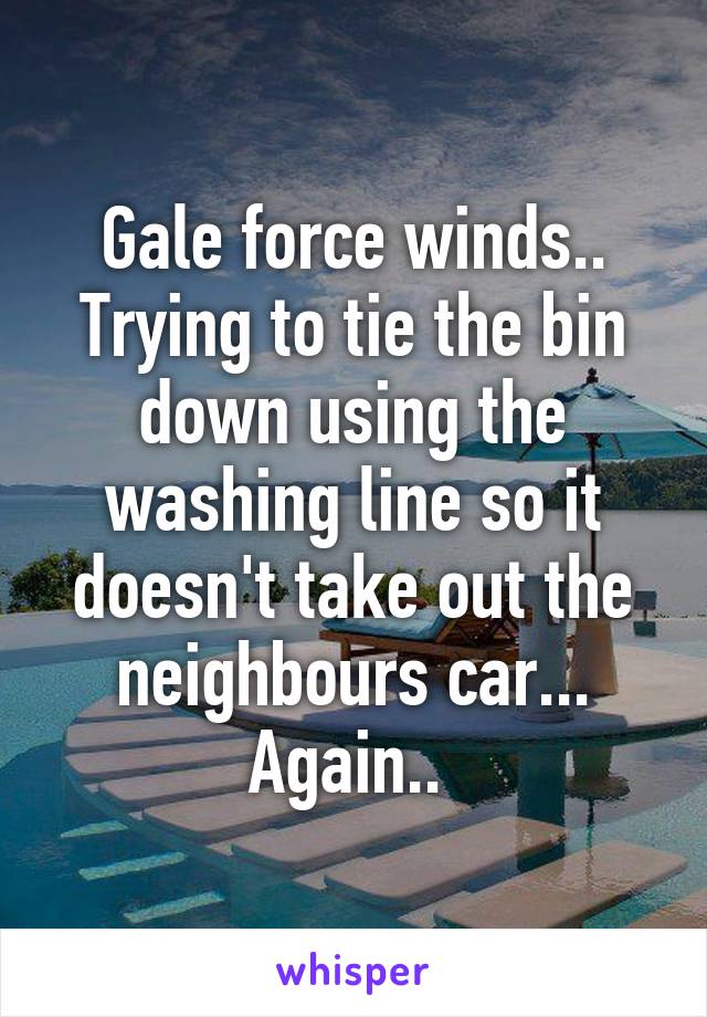 Gale force winds.. Trying to tie the bin down using the washing line so it doesn't take out the neighbours car... Again.. 