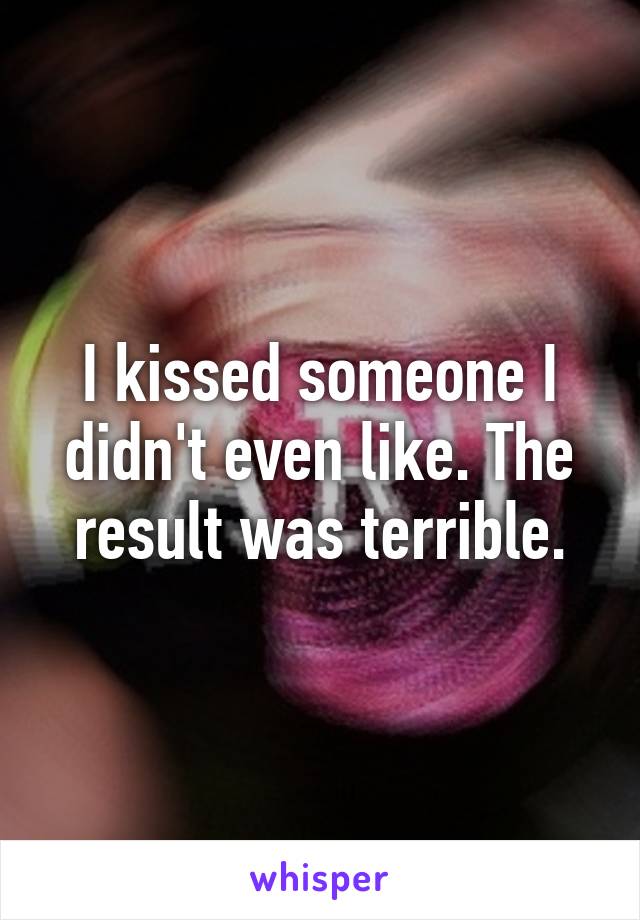 I kissed someone I didn't even like. The result was terrible.