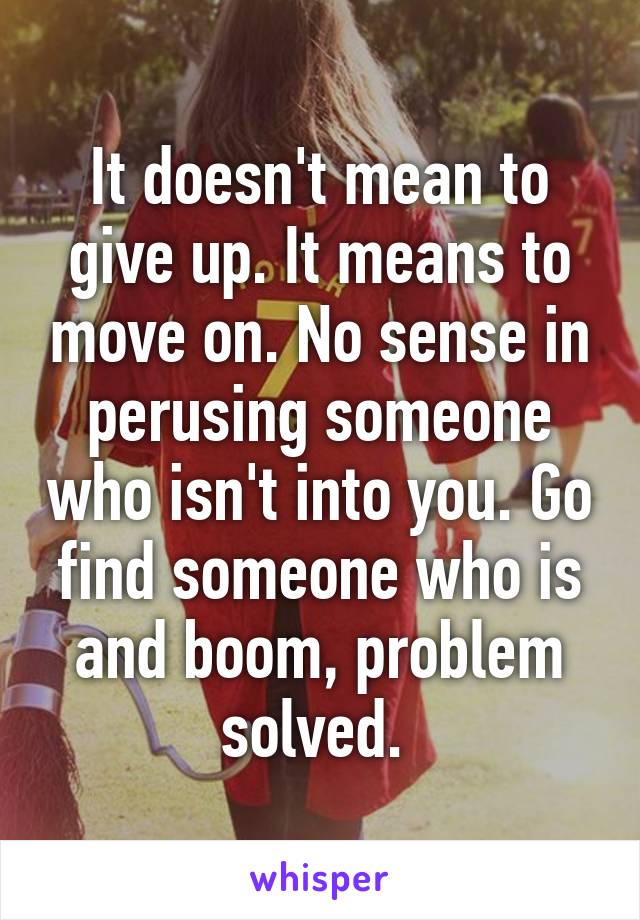 It doesn't mean to give up. It means to move on. No sense in perusing someone who isn't into you. Go find someone who is and boom, problem solved. 