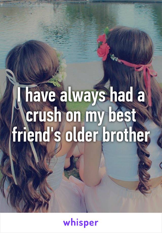 I have always had a crush on my best friend's older brother