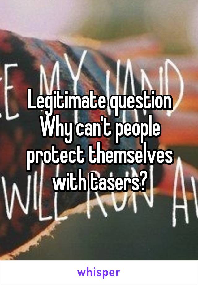 Legitimate question
Why can't people protect themselves with tasers?