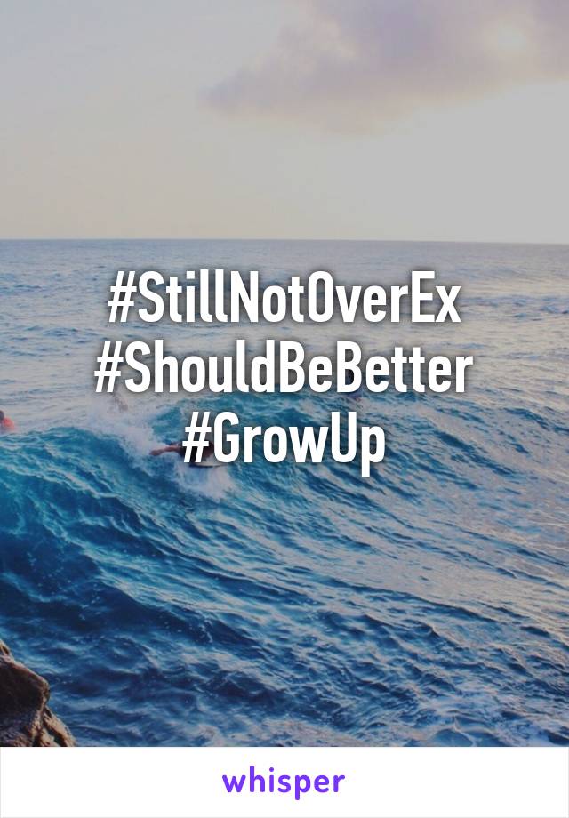 #StillNotOverEx
#ShouldBeBetter
#GrowUp
