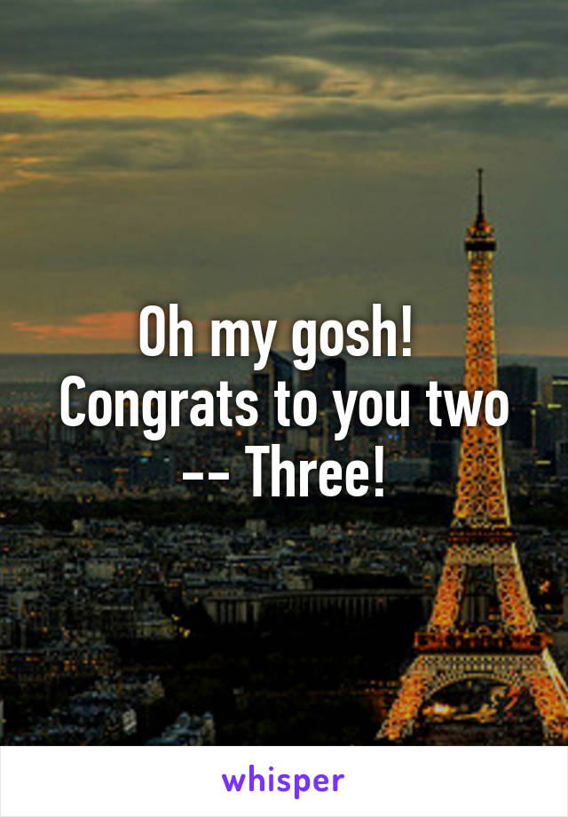 Oh my gosh!  Congrats to you two -- Three!