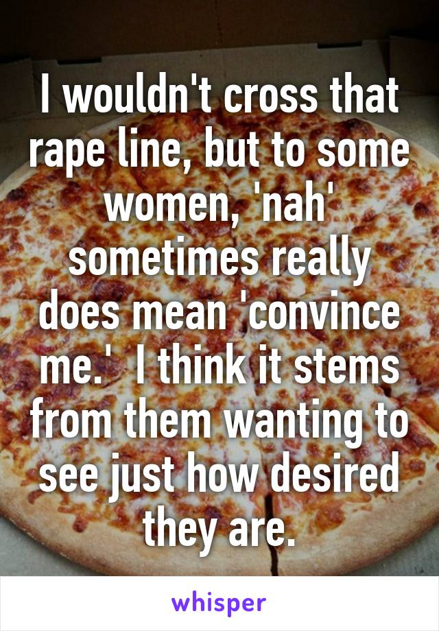 I wouldn't cross that rape line, but to some women, 'nah' sometimes really does mean 'convince me.'  I think it stems from them wanting to see just how desired they are.