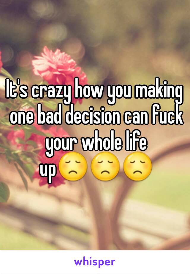 It's crazy how you making one bad decision can fuck your whole life up😞😞😞