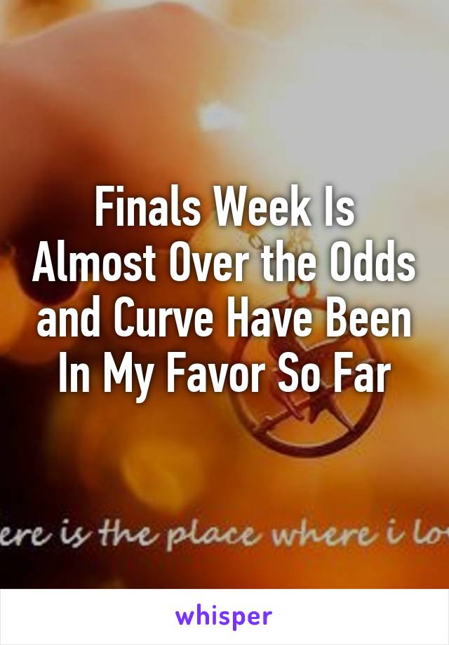 Finals Week Is Almost Over the Odds and Curve Have Been In My Favor So Far
