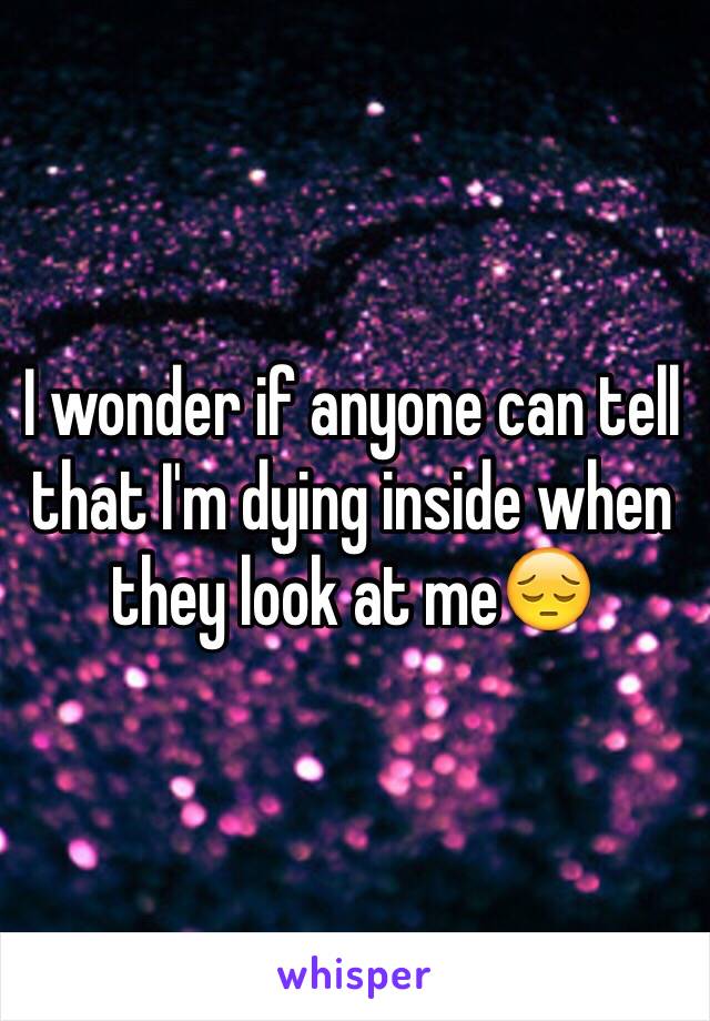 I wonder if anyone can tell that I'm dying inside when they look at me😔